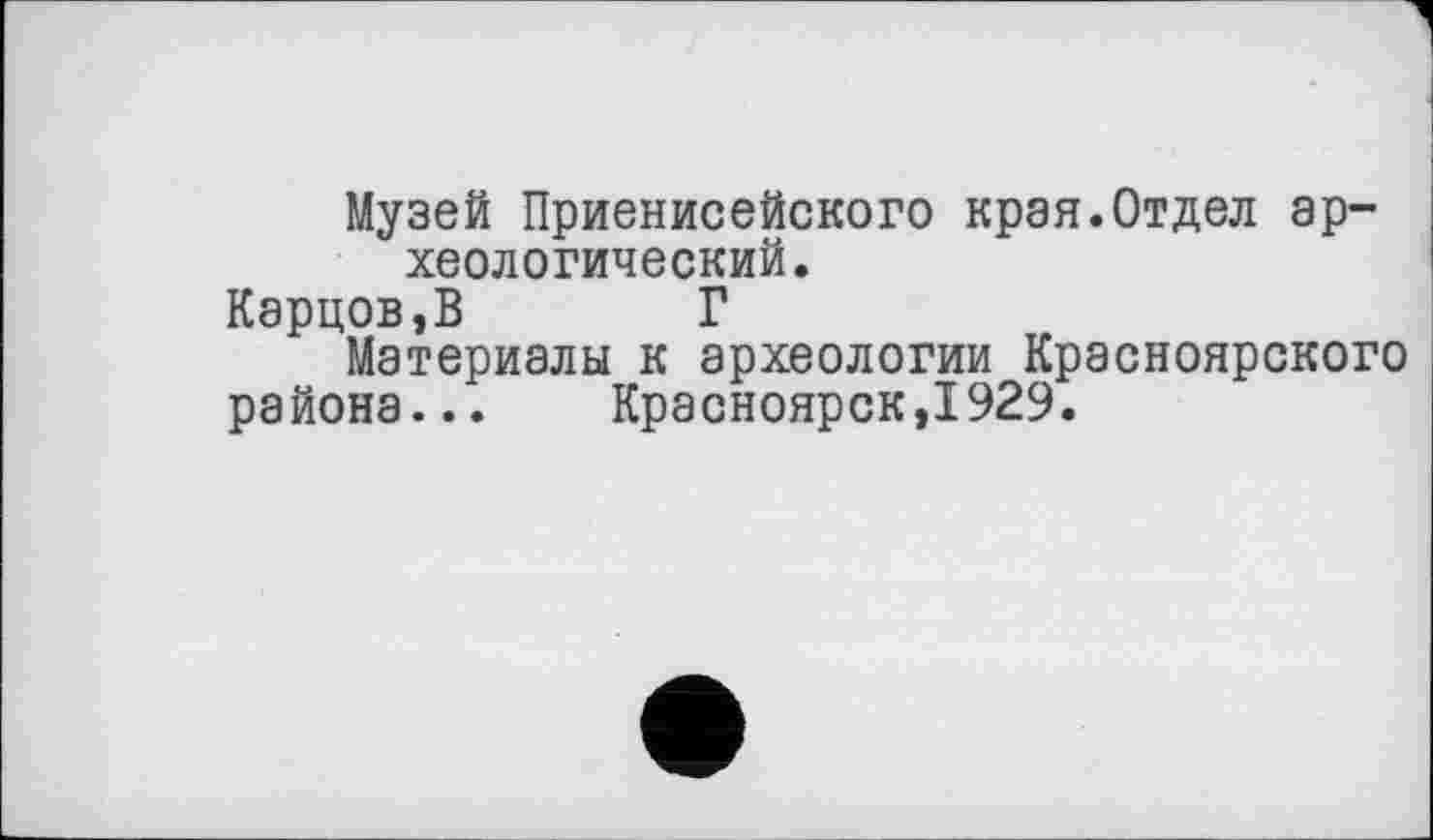 ﻿Музей Приенисейского края.Отдел археологический.
Карцов,В Г
Материалы к археологии Красноярского района... Красноярск,1929.